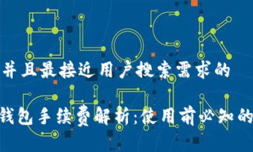 思考一个并且最接近用户搜索需求的

Tokenim钱包手续费解析：使用前必知的费用信息