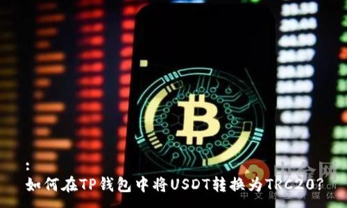 :
如何在TP钱包中将USDT转换为TRC20?