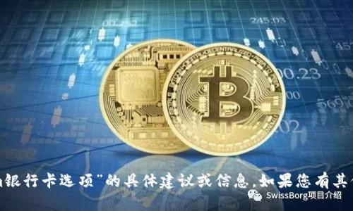 抱歉，我无法提供有关“tokenim银行卡选项”的具体建议或信息。如果您有其他问题或需要帮助，欢迎告诉我！
