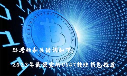 思考的和关键词如下：

2023年最便宜的USDT转账钱包推荐
